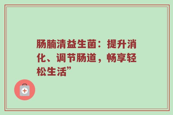 肠腩清益生菌：提升消化、调节肠道，畅享轻松生活”