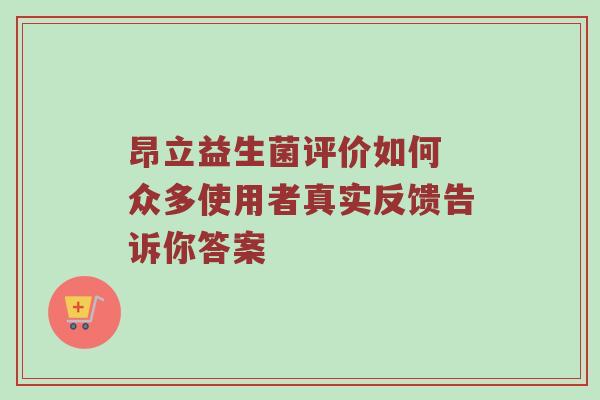 昂立益生菌评价如何 众多使用者真实反馈告诉你答案