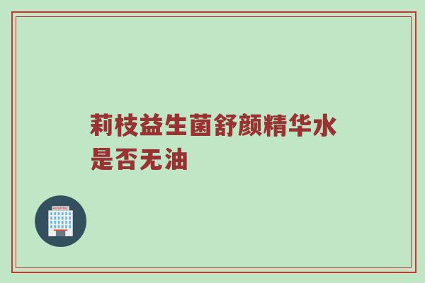 莉枝益生菌舒颜精华水是否无油