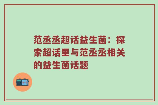 范丞丞超话益生菌：探索超话里与范丞丞相关的益生菌话题