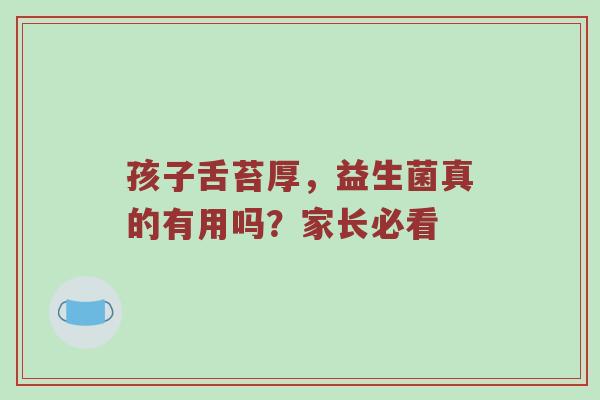 孩子舌苔厚，益生菌真的有用吗？家长必看