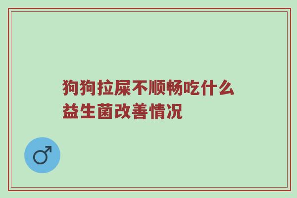 狗狗拉屎不顺畅吃什么益生菌改善情况