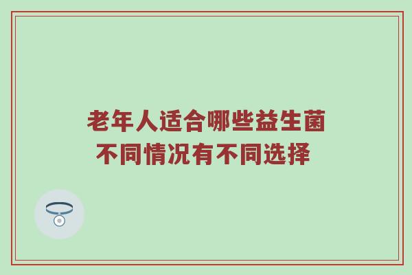 老年人适合哪些益生菌 不同情况有不同选择