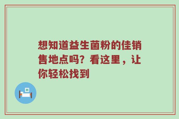 想知道益生菌粉的佳销售地点吗？看这里，让你轻松找到