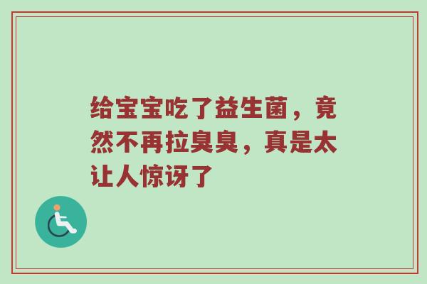 给宝宝吃了益生菌，竟然不再拉臭臭，真是太让人惊讶了