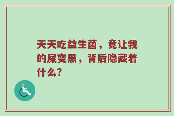 天天吃益生菌，竟让我的屎变黑，背后隐藏着什么？