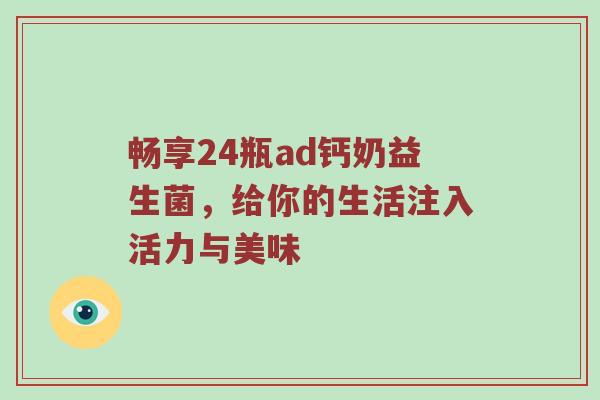 畅享24瓶ad钙奶益生菌，给你的生活注入活力与美味