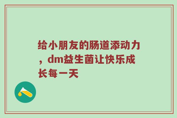 给小朋友的肠道添动力，dm益生菌让快乐成长每一天