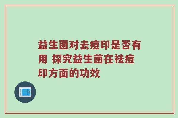 益生菌对去痘印是否有用 探究益生菌在祛痘印方面的功效