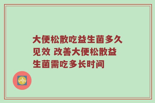 大便松散吃益生菌多久见效 改善大便松散益生菌需吃多长时间