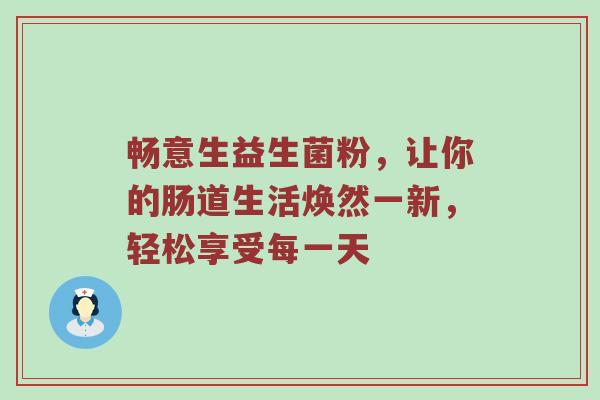 畅意生益生菌粉，让你的肠道生活焕然一新，轻松享受每一天