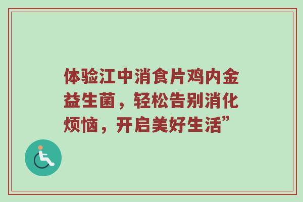 体验江中消食片鸡内金益生菌，轻松告别消化烦恼，开启美好生活”
