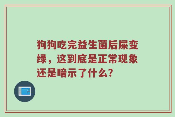 狗狗吃完益生菌后屎变绿，这到底是正常现象还是暗示了什么？