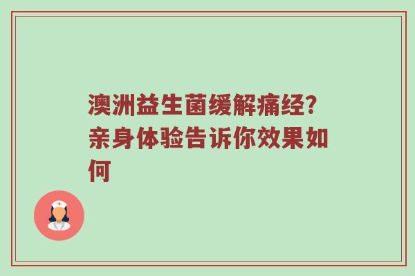 澳洲益生菌缓解痛经？亲身体验告诉你效果如何