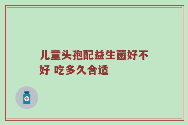 儿童头孢配益生菌好不好 吃多久合适