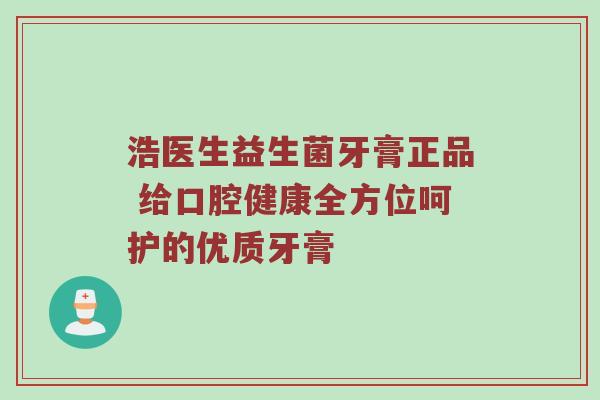 浩医生益生菌牙膏正品 给口腔健康全方位呵护的优质牙膏