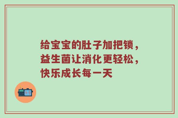 给宝宝的肚子加把锁，益生菌让消化更轻松，快乐成长每一天