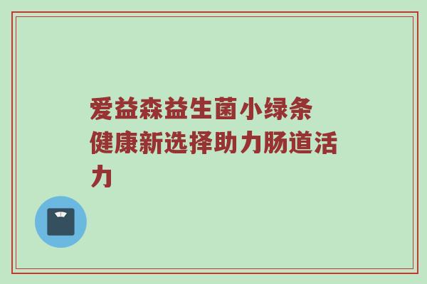 爱益森益生菌小绿条 健康新选择助力肠道活力