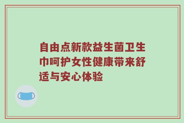 自由点新款益生菌卫生巾呵护女性健康带来舒适与安心体验