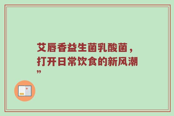 艾唇香益生菌乳酸菌，打开日常饮食的新风潮”