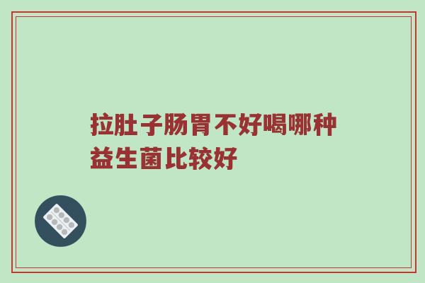 拉肚子肠胃不好喝哪种益生菌比较好