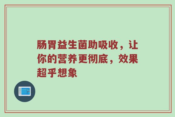 肠胃益生菌助吸收，让你的营养更彻底，效果超乎想象