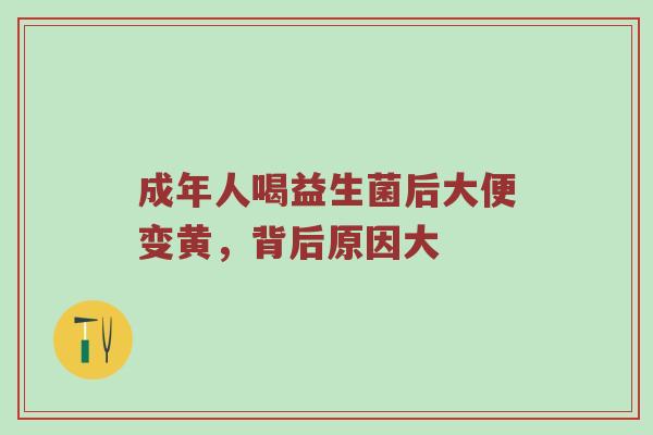 成年人喝益生菌后大便变黄，背后原因大