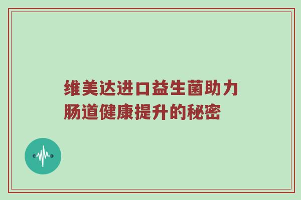 维美达进口益生菌助力肠道健康提升的秘密