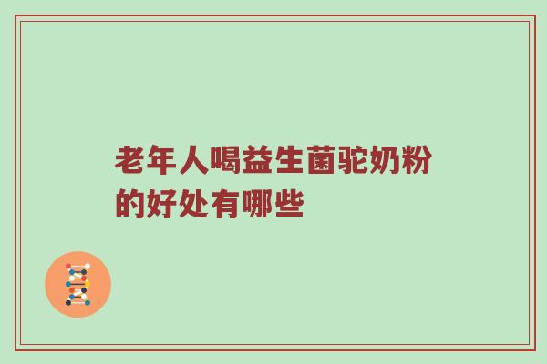 老年人喝益生菌驼奶粉的好处有哪些