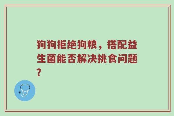 狗狗拒绝狗粮，搭配益生菌能否解决挑食问题？