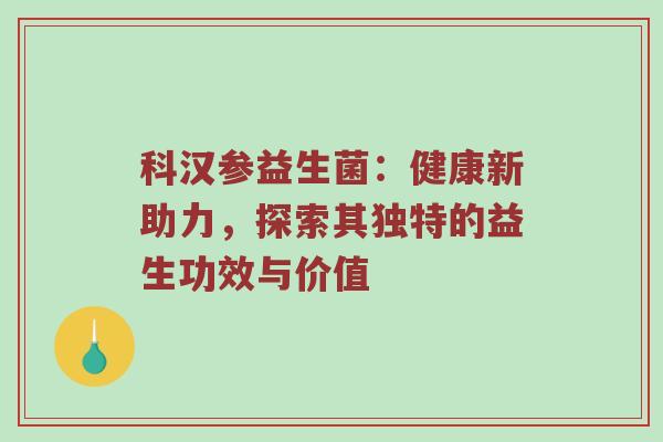 科汉参益生菌：健康新助力，探索其独特的益生功效与价值