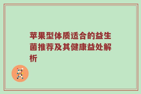 苹果型体质适合的益生菌推荐及其健康益处解析