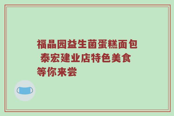 福晶园益生菌蛋糕面包 泰宏建业店特色美食等你来尝