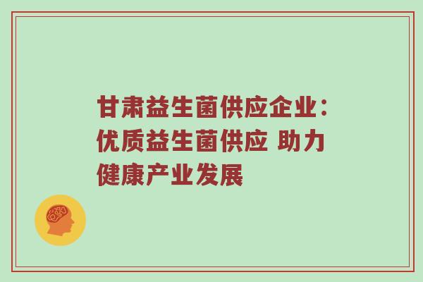 甘肃益生菌供应企业：优质益生菌供应 助力健康产业发展