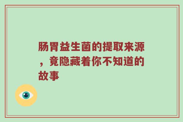 肠胃益生菌的提取来源，竟隐藏着你不知道的故事