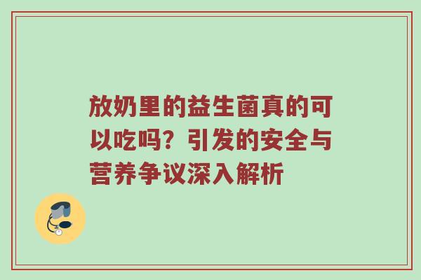 放奶里的益生菌真的可以吃吗？引发的安全与营养争议深入解析