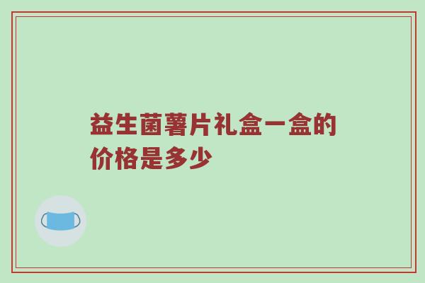 益生菌薯片礼盒一盒的价格是多少