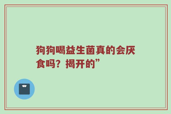 狗狗喝益生菌真的会厌食吗？揭开的”