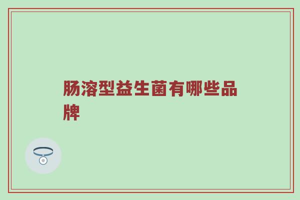 肠溶型益生菌有哪些品牌