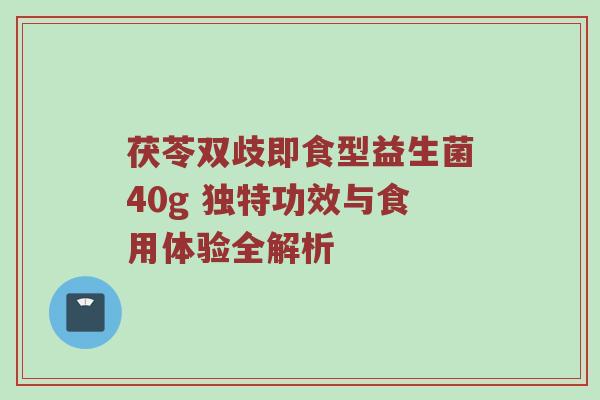 茯苓双歧即食型益生菌40g 独特功效与食用体验全解析