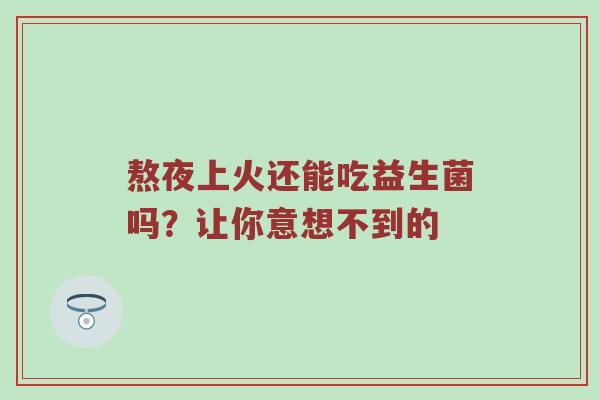 熬夜上火还能吃益生菌吗？让你意想不到的