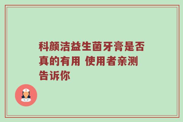 科颜洁益生菌牙膏是否真的有用 使用者亲测告诉你