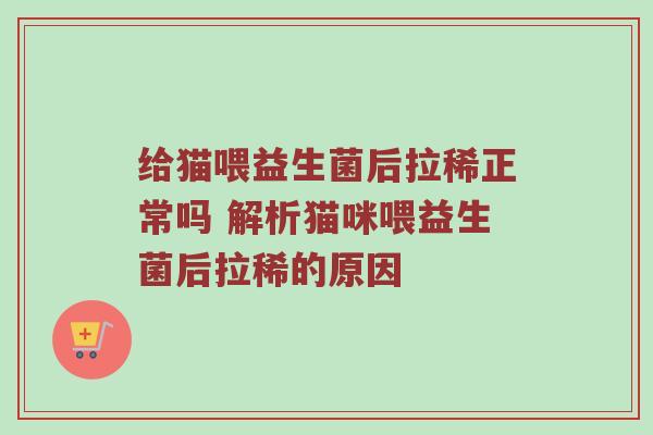 给猫喂益生菌后拉稀正常吗 解析猫咪喂益生菌后拉稀的原因