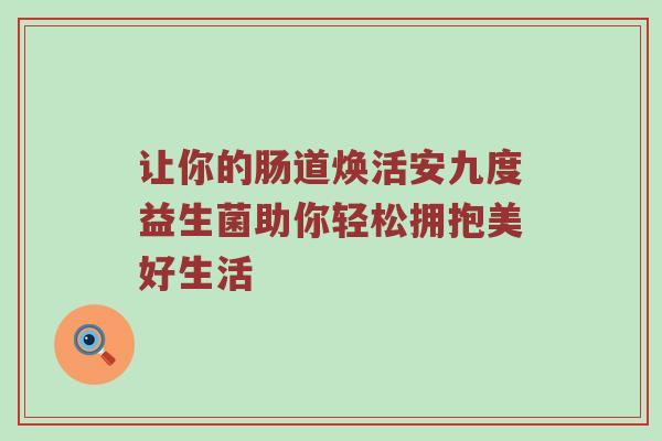 让你的肠道焕活安九度益生菌助你轻松拥抱美好生活