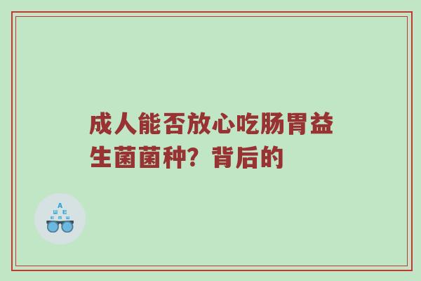 成人能否放心吃肠胃益生菌菌种？背后的