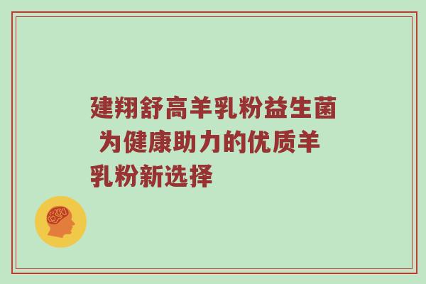 建翔舒高羊乳粉益生菌 为健康助力的优质羊乳粉新选择