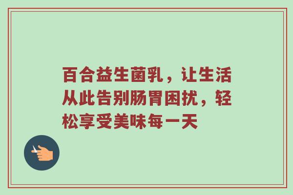 百合益生菌乳，让生活从此告别肠胃困扰，轻松享受美味每一天