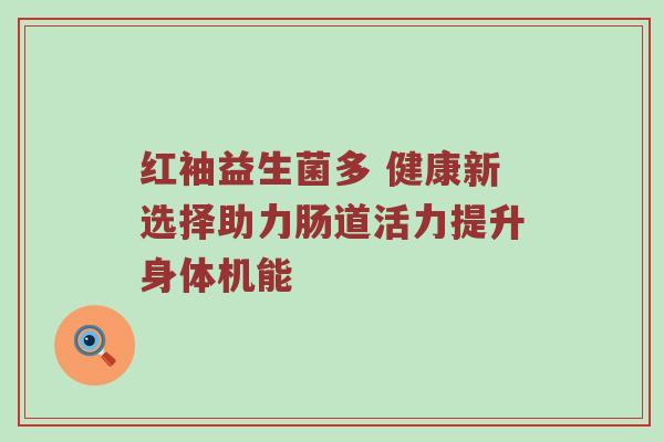 红袖益生菌多 健康新选择助力肠道活力提升身体机能
