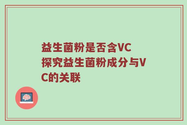 益生菌粉是否含VC 探究益生菌粉成分与VC的关联