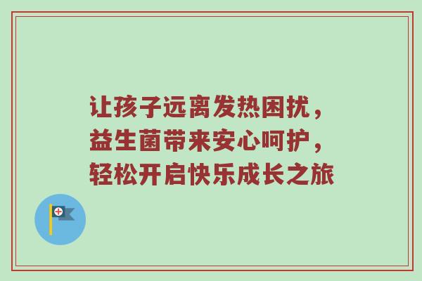 让孩子远离发热困扰，益生菌带来安心呵护，轻松开启快乐成长之旅